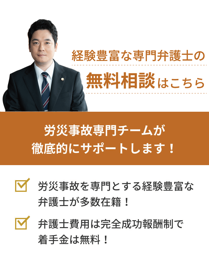 弁護士対応相談累計実績272件 労災事故専門チームが徹底的にサポートします！「労災事故を専門とする経験豊富な弁護士が多数在籍！」「弁護士費用は完全成功報酬制で着手金は無料！」