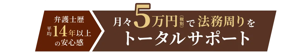 月ケ5万円（税別）で 法務周りをトータルサポート 弁護士歴 平均14年以上 の安心感