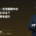 テレワークや在宅勤務中の怪我は労災になる?条件や認定例を紹介(弁護士法人ブライト 笹野 皓平 監修)