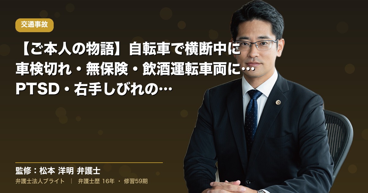 【ご本人の物語】自転車で横断中に車検切れ・無保険・飲酒運転車両に衝突｜PTSD・右手しびれの非骨傷性脊髄損傷を主張する戦略（弁護士法人ブライト 松本 洋明 監修）