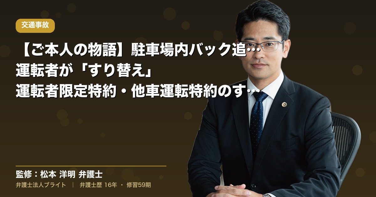 【ご本人の物語】駐車場内バック追突で運転者が「すり替え」｜運転者限定特約・他車運転特約のすき間を弁特で乗り切った戦略（弁護士法人ブライト 松本 洋明 監修）