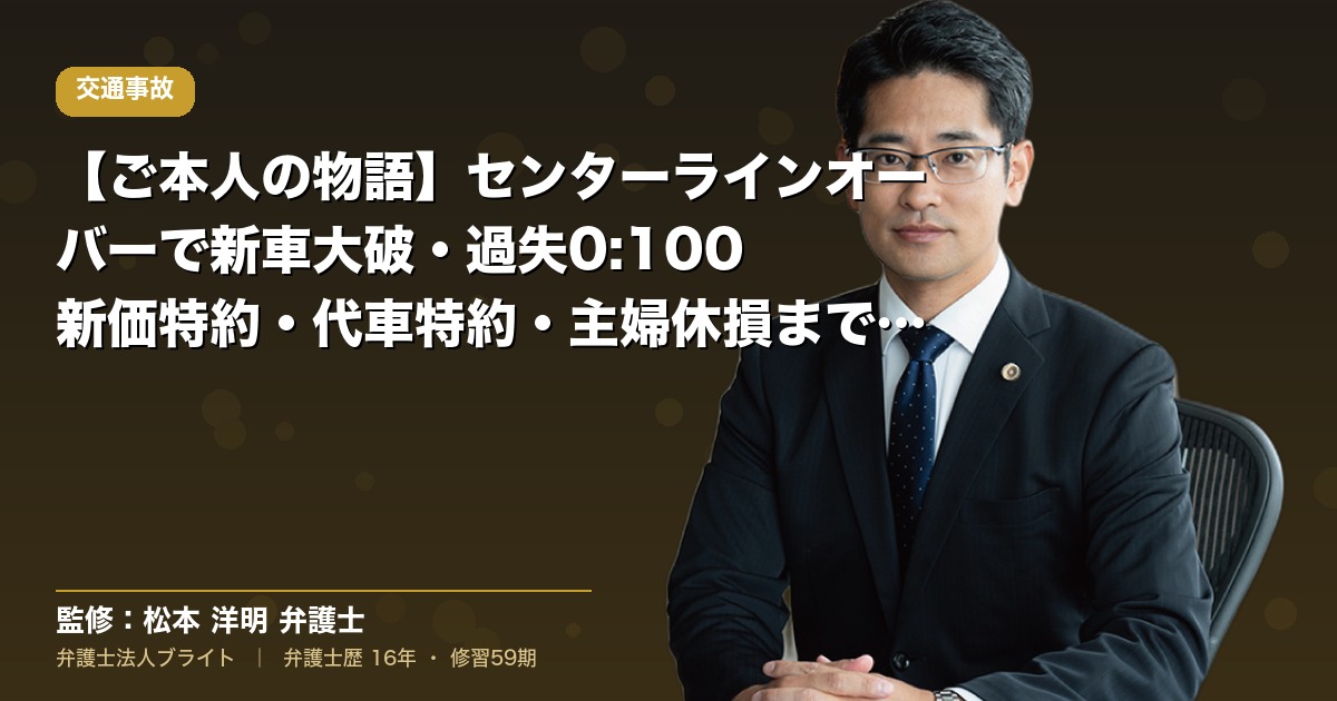 【ご本人の物語】センターラインオーバーで新車大破・過失0:100｜新価特約・代車特約・主婦休損まで一気通貫の戦略（弁護士法人ブライト 松本 洋明 監修）