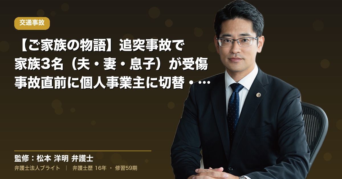 【ご家族の物語】追突事故で家族3名（夫・妻・息子）が受傷｜事故直前に個人事業主に切替・弁特なしの状況での戦略（弁護士法人ブライト 松本 洋明 監修）