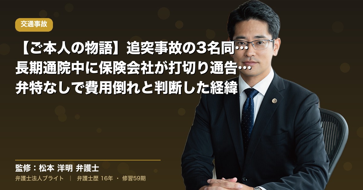 【ご本人の物語】追突事故の3名同乗・長期通院中に保険会社が打切り通告を忘れていたケース｜弁特なしで費用倒れと判断した経緯（弁護士法人ブライト 松本 洋明 監修）