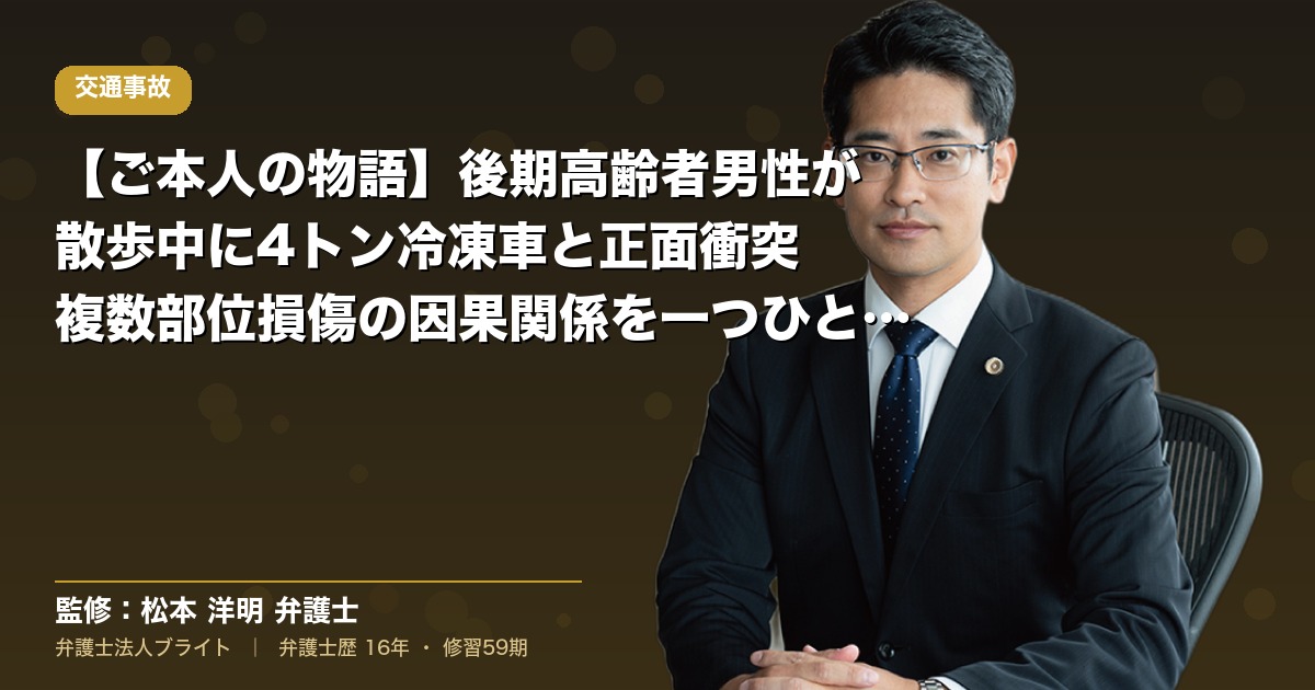 【ご本人の物語】後期高齢者男性が散歩中に4トン冷凍車と正面衝突｜複数部位損傷の因果関係を一つひとつ立証した道のり（弁護士法人ブライト 松本 洋明 監修）