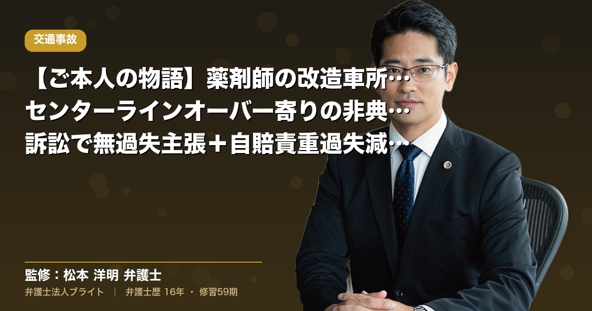 【ご本人の物語】薬剤師の改造車所有者がセンターラインオーバー寄りの非典型事故｜訴訟で無過失主張＋自賠責重過失減額判定への対応（弁護士法人ブライト 松本 洋明 監修）