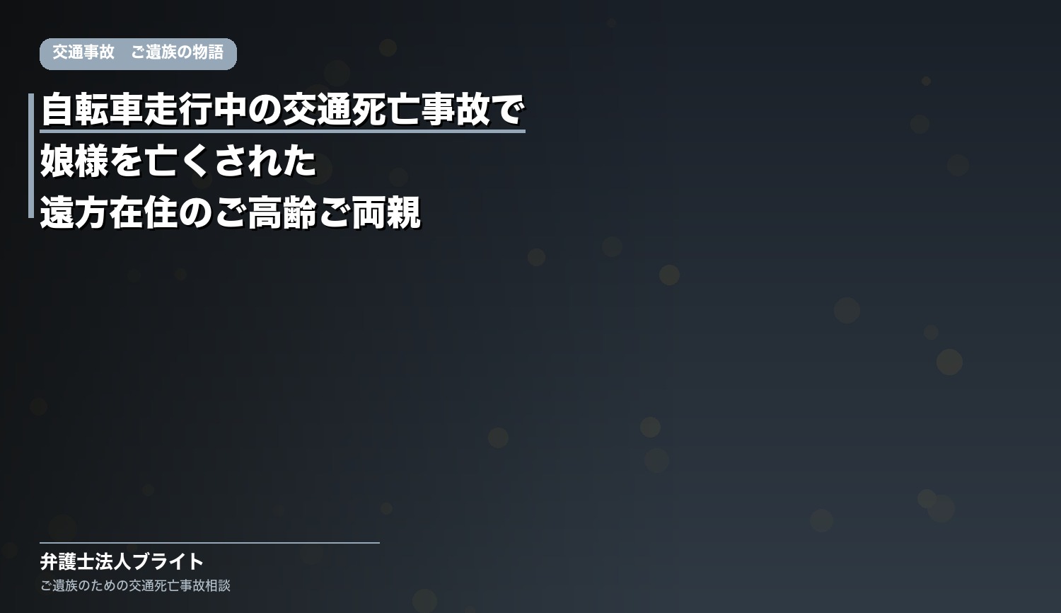 【ご遺族の物語】自転車走行中の交通死亡事故で娘を亡くされた遠方在住のご高齢ご両親｜自宅訪問面談・知人のご紹介によるご相談（弁護士法人ブライト）